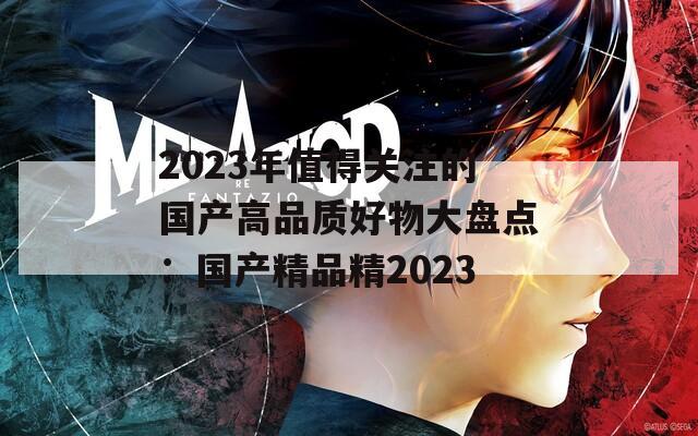 2023年值得关注的国产高品质好物大盘点：国产精品精2023