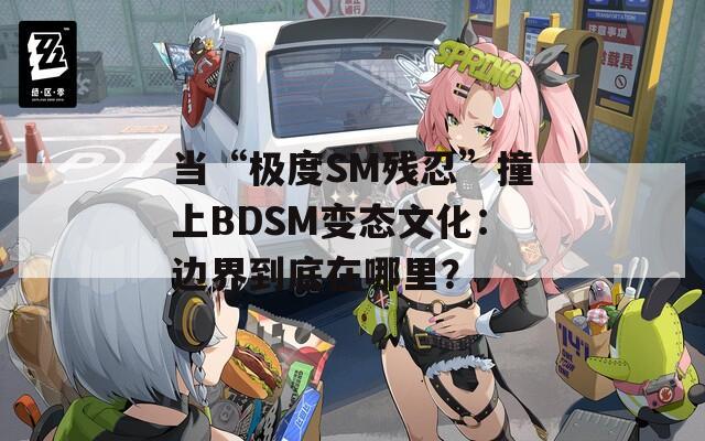 当“极度SM残忍”撞上BDSM变态文化：边界到底在哪里？