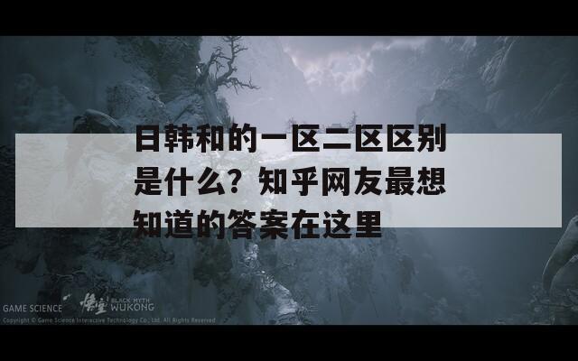 日韩和的一区二区区别是什么？知乎网友最想知道的答案在这里