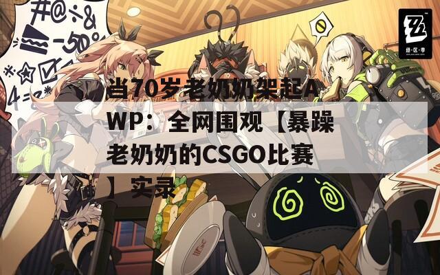 当70岁老奶奶架起AWP：全网围观【暴躁老奶奶的CSGO比赛】实录