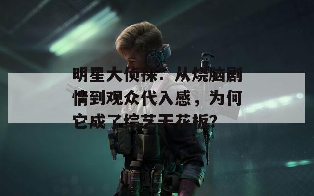 明星大侦探：从烧脑剧情到观众代入感，为何它成了综艺天花板？