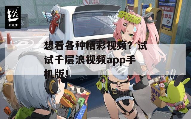 想看各种精彩视频？试试千层浪视频app手机版！