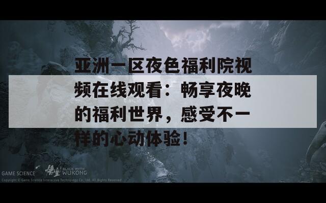 亚洲一区夜色福利院视频在线观看：畅享夜晚的福利世界，感受不一样的心动体验！