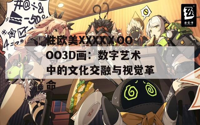 性欧美XXXXⅩOOOO3D画：数字艺术中的文化交融与视觉革命