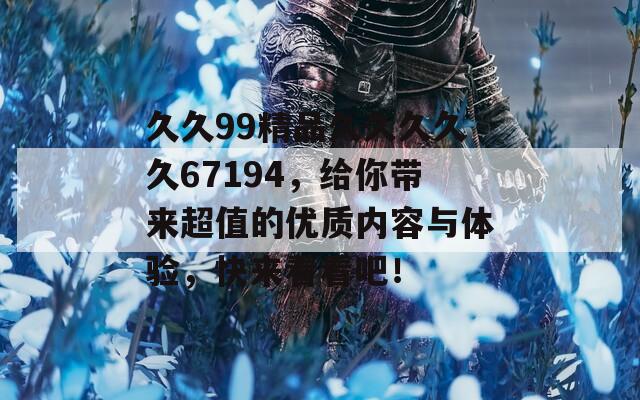 久久99精品久久久久久67194，给你带来超值的优质内容与体验，快来看看吧！