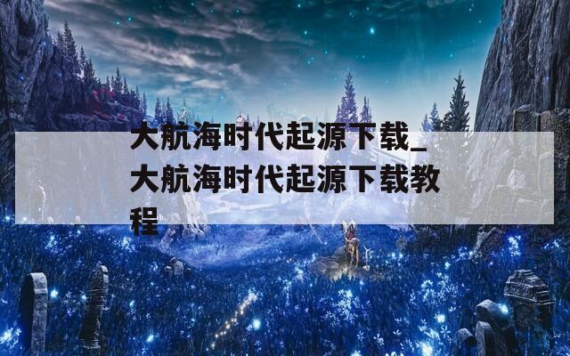 大航海时代起源下载_大航海时代起源下载教程