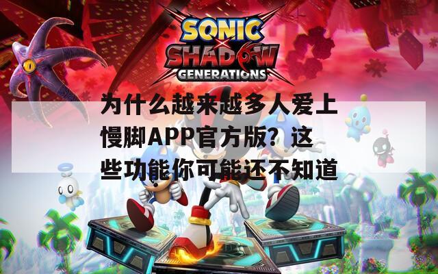 为什么越来越多人爱上慢脚APP官方版？这些功能你可能还不知道