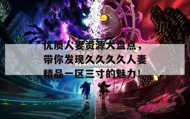 优质人妻资源大盘点，带你发现久久久久人妻精品一区三寸的魅力！