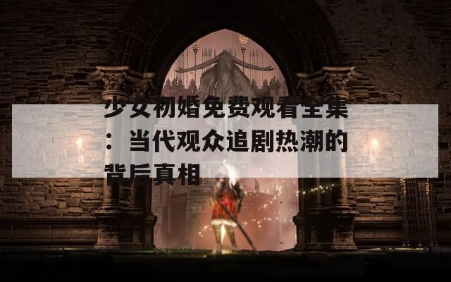 少女初婚免费观看全集：当代观众追剧热潮的背后真相