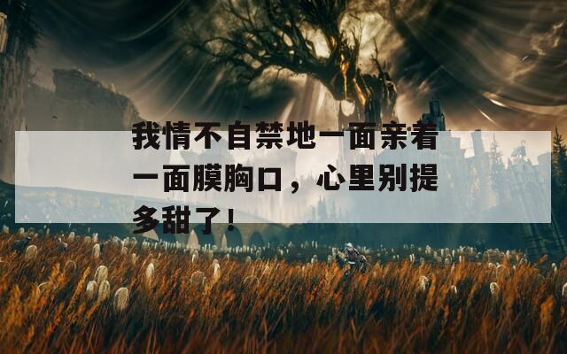 我情不自禁地一面亲着一面膜胸口，心里别提多甜了！