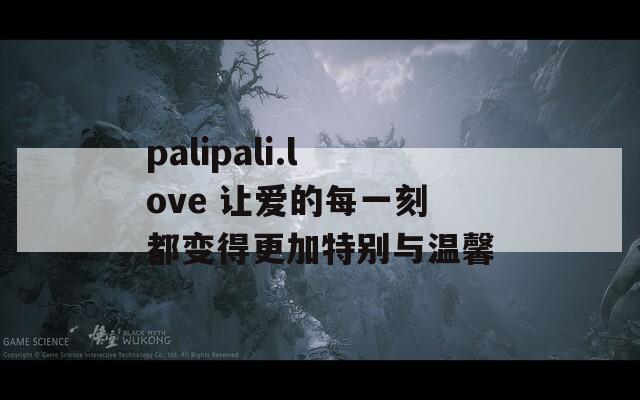 palipali.love 让爱的每一刻都变得更加特别与温馨