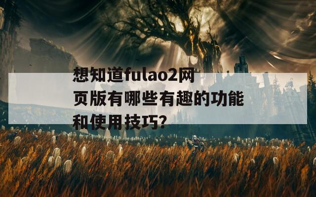 想知道fulao2网页版有哪些有趣的功能和使用技巧？