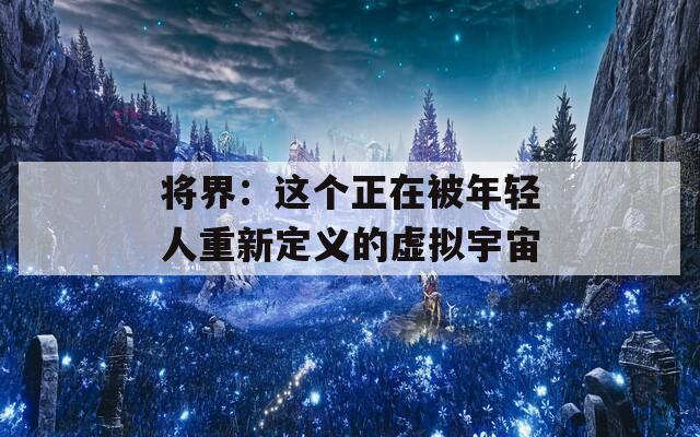 将界：这个正在被年轻人重新定义的虚拟宇宙