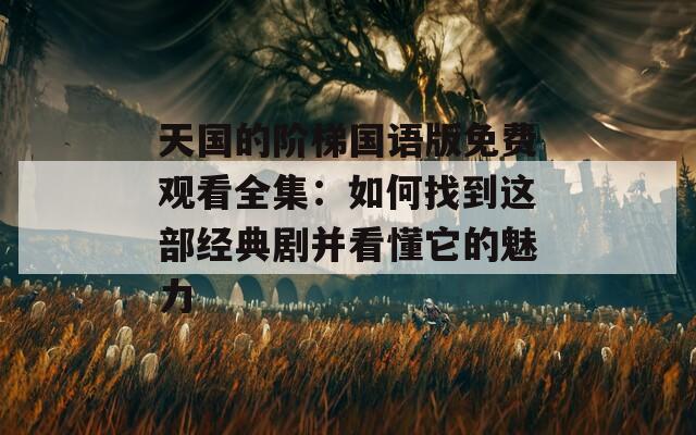 天国的阶梯国语版免费观看全集：如何找到这部经典剧并看懂它的魅力