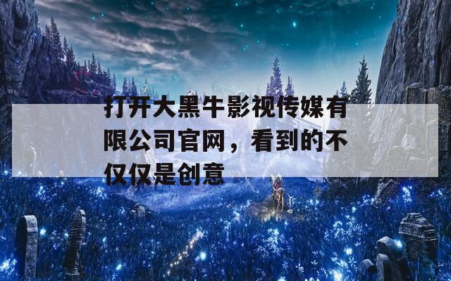 打开大黑牛影视传媒有限公司官网，看到的不仅仅是创意