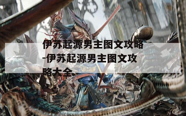 伊苏起源男主图文攻略-伊苏起源男主图文攻略大全