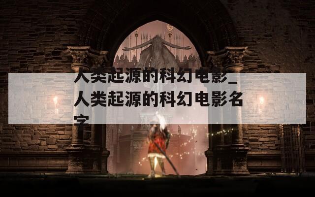 人类起源的科幻电影_人类起源的科幻电影名字