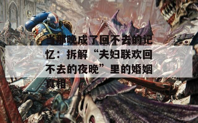 当那晚成了回不去的记忆：拆解“夫妇联欢回不去的夜晚”里的婚姻真相