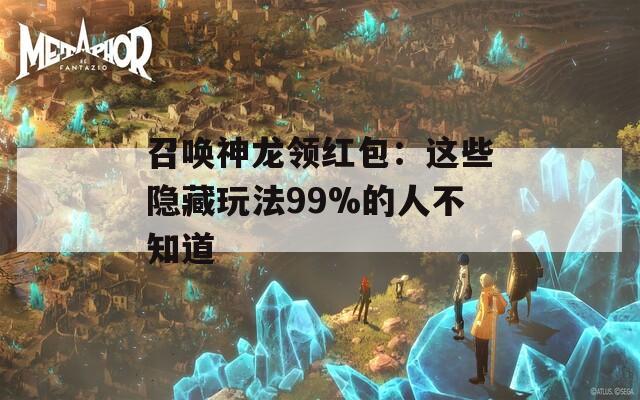 召唤神龙领红包：这些隐藏玩法99%的人不知道