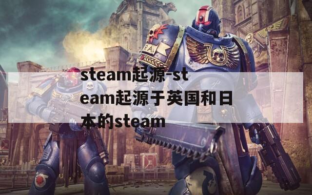 steam起源-steam起源于英国和日本的steam