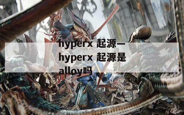 hyperx 起源—hyperx 起源是alloy吗