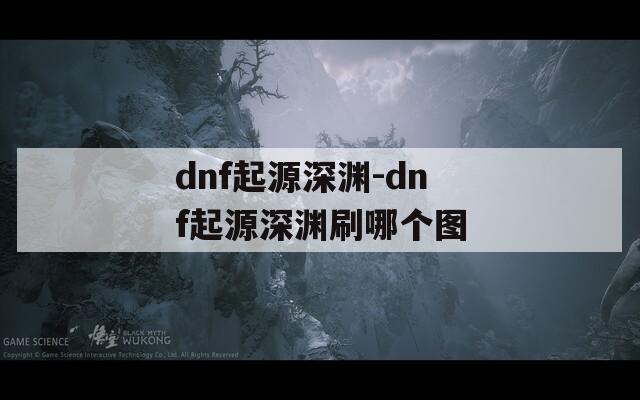 dnf起源深渊-dnf起源深渊刷哪个图