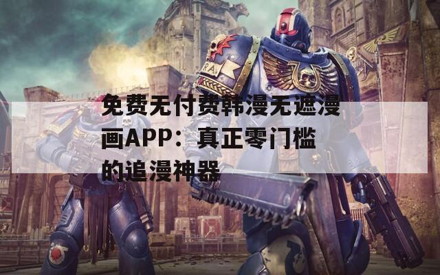 免费无付费韩漫无遮漫画APP：真正零门槛的追漫神器