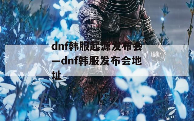 dnf韩服起源发布会—dnf韩服发布会地址