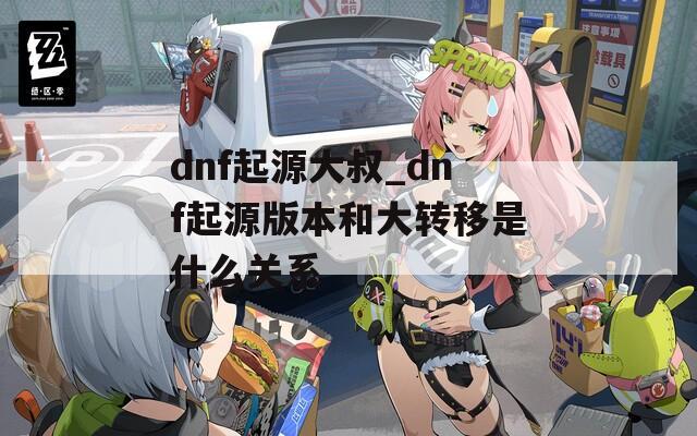 dnf起源大叔_dnf起源版本和大转移是什么关系