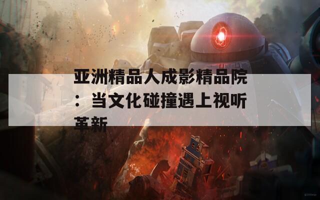 亚洲精品人成影精品院：当文化碰撞遇上视听革新