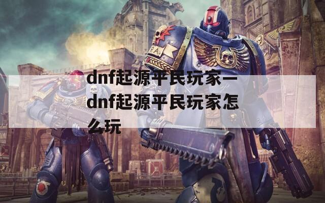 dnf起源平民玩家—dnf起源平民玩家怎么玩