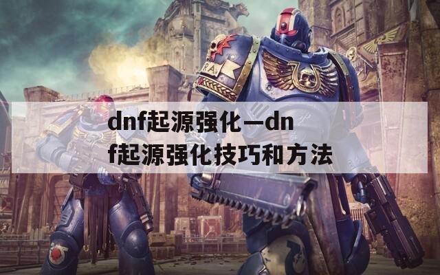 dnf起源强化—dnf起源强化技巧和方法