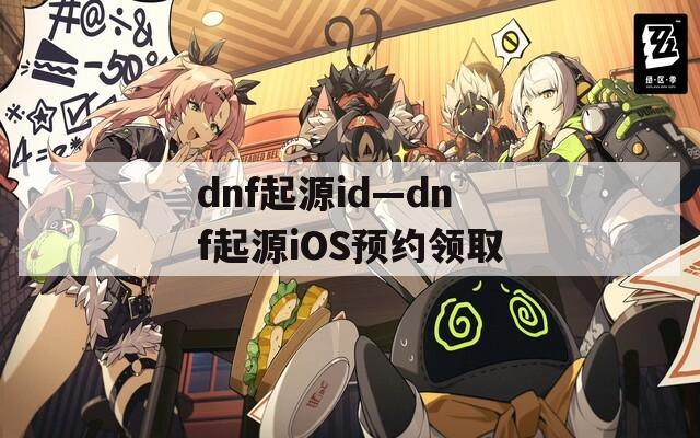 dnf起源id—dnf起源iOS预约领取