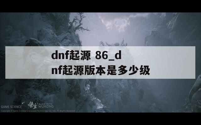 dnf起源 86_dnf起源版本是多少级