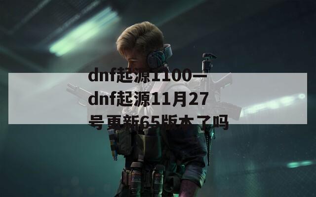 dnf起源1100—dnf起源11月27号更新65版本了吗