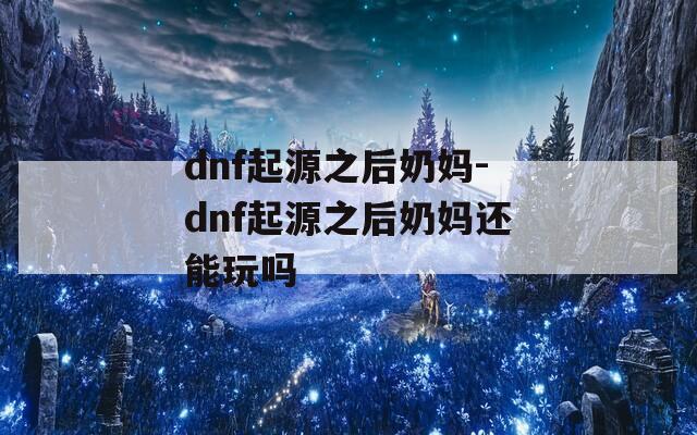 dnf起源之后奶妈-dnf起源之后奶妈还能玩吗