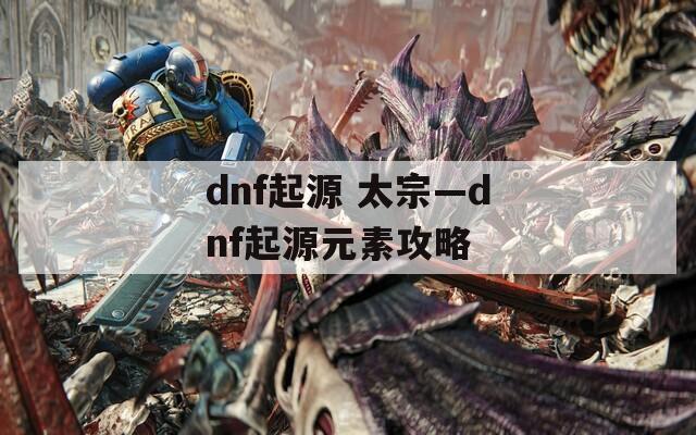 dnf起源 太宗—dnf起源元素攻略