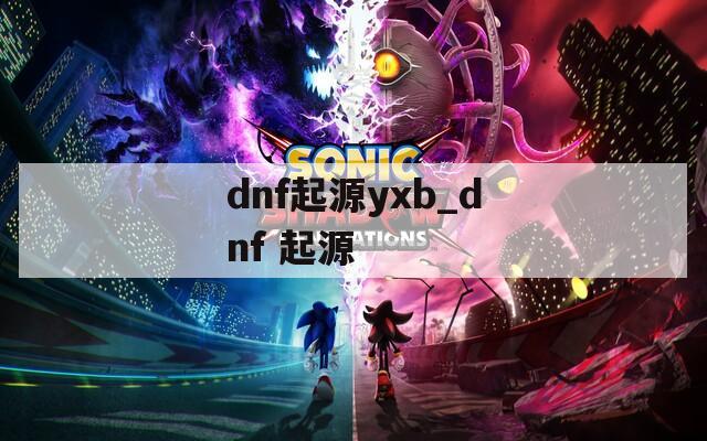 dnf起源yxb_dnf 起源