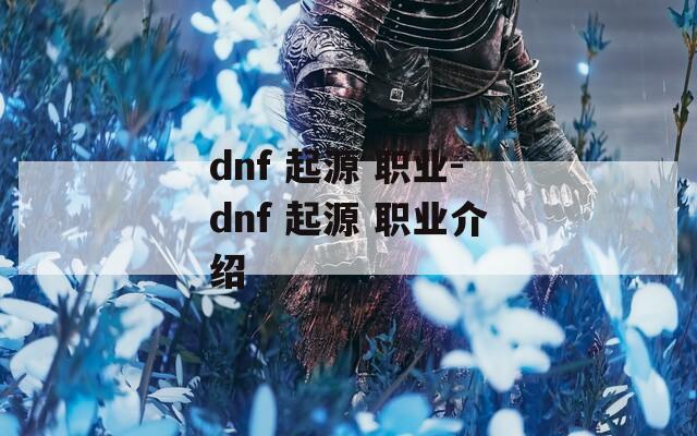 dnf 起源 职业-dnf 起源 职业介绍