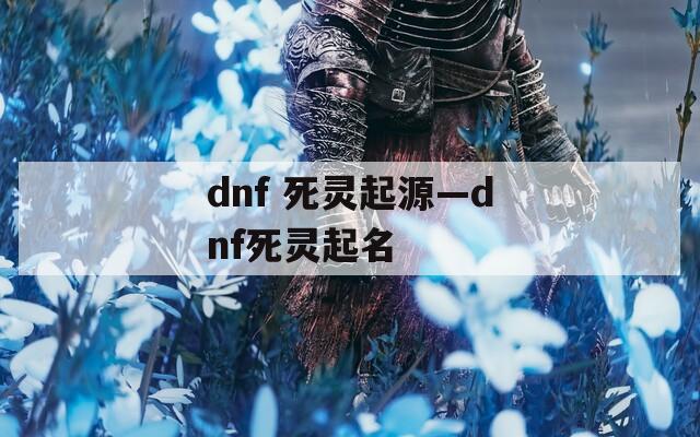 dnf 死灵起源—dnf死灵起名