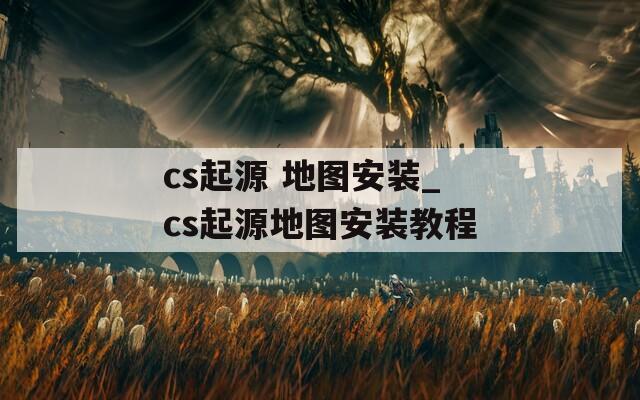 cs起源 地图安装_cs起源地图安装教程