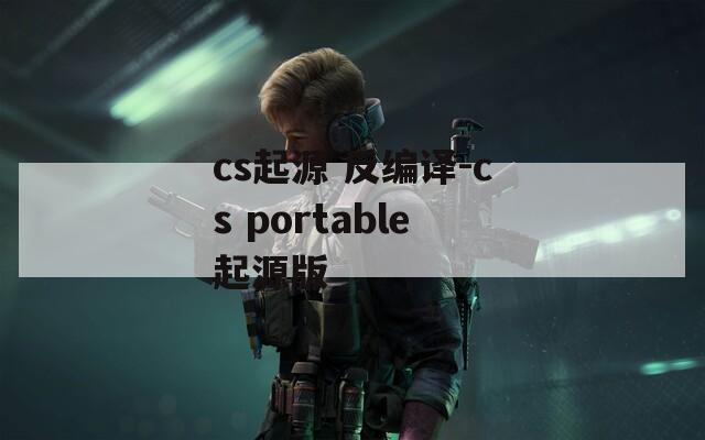 cs起源 反编译-cs portable起源版