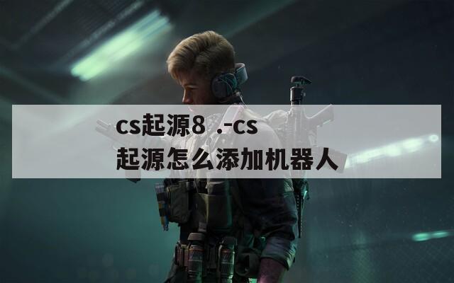 cs起源8 .-cs起源怎么添加机器人