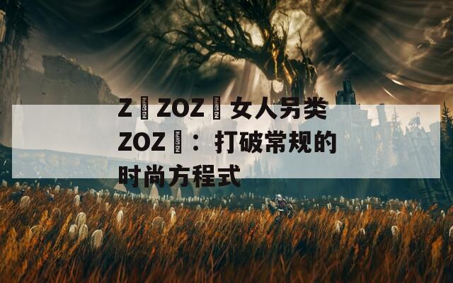 Z〇ZOZ〇女人另类ZOZ〇：打破常规的时尚方程式