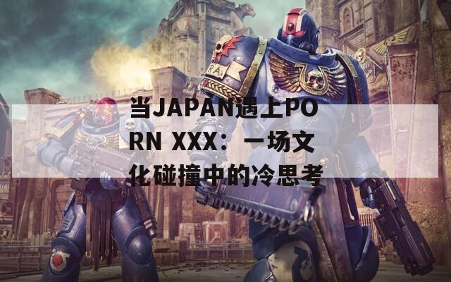 当JAPAN遇上PORN XXX：一场文化碰撞中的冷思考