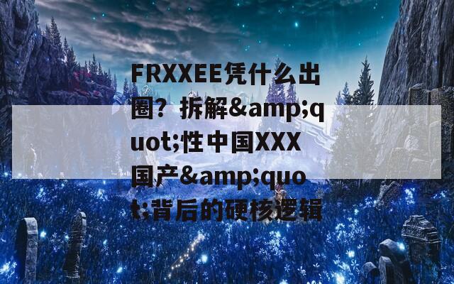 FRXXEE凭什么出圈？拆解&quot;性中国XXX国产&quot;背后的硬核逻辑