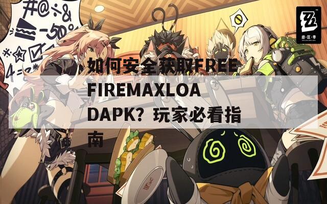 如何安全获取FREEFIREMAXLOADAPK？玩家必看指南