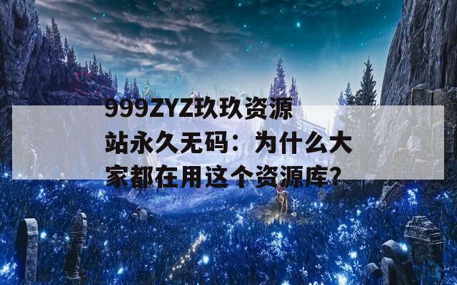 999ZYZ玖玖资源站永久无码：为什么大家都在用这个资源库？