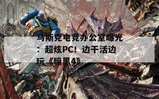 马斯克电竞办公室曝光：超炫PC！边干活边玩《暗黑4》