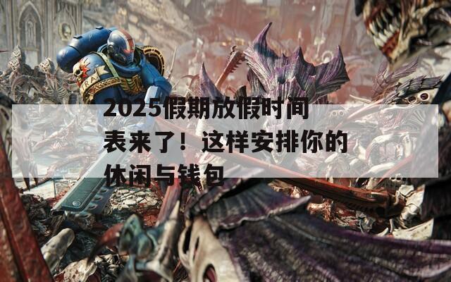 2025假期放假时间表来了！这样安排你的休闲与钱包